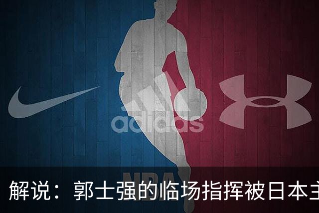 解说：郭士强的临场指挥被日本主帅完爆 后者曾是锡伯杜助教